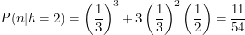 \[<br />
P(n|h=2) = \left ( \frac{1}{3} \right )^3 + 3 \left ( \frac{1}{3} \right )^2 \left ( \frac{1}{2} \right ) = \frac{11}{54}<br />
 \]