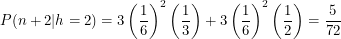 \[<br />
P(n+2|h=2) = 3 \left ( \frac{1}{6} \right )^2 \left ( \frac{1}{3} \right ) + 3 \left ( \frac{1}{6} \right )^2 \left ( \frac{1}{2} \right ) = \frac{5}{72}<br />
 \]