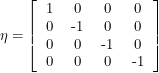 \[<br />
\eta = \left [<br />
\begin{tabular}{cccc}<br />
1 & 0 & 0 & 0 \\<br />
0 & -1 & 0 & 0 \\<br />
0 & 0 & -1 & 0 \\<br />
0 & 0 & 0 & -1<br />
\end{tabular}<br />
\right ]<br />
 \]